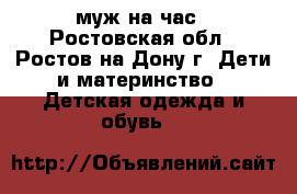 муж на час - Ростовская обл., Ростов-на-Дону г. Дети и материнство » Детская одежда и обувь   